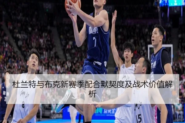 杜兰特与布克新赛季配合默契度及战术价值解析